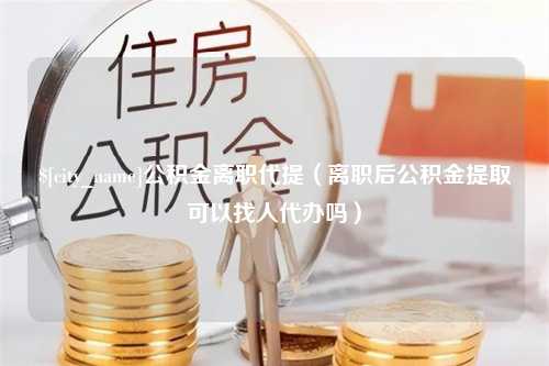 高唐公积金离职代提（离职后公积金提取可以找人代办吗）