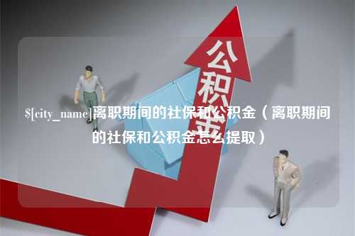 高唐离职期间的社保和公积金（离职期间的社保和公积金怎么提取）