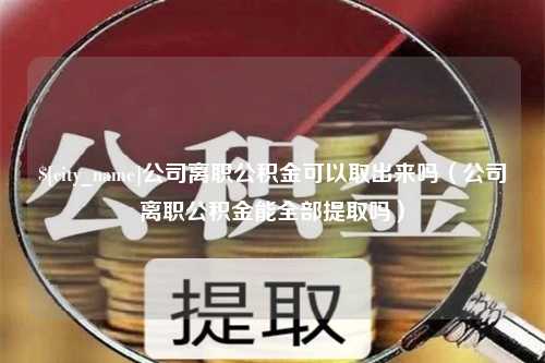 高唐公司离职公积金可以取出来吗（公司离职公积金能全部提取吗）